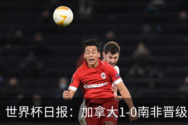 世界杯日报：加拿大1-0南非晋级创历史 韩国主帅洪明甫下课