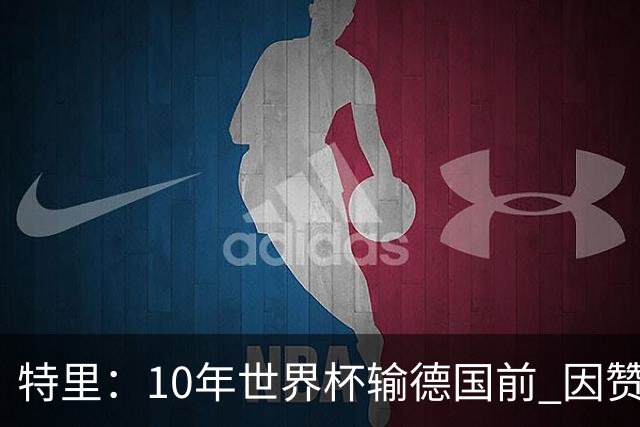 特里：10年世界杯输德国前 因赞助原因被迫穿西装
