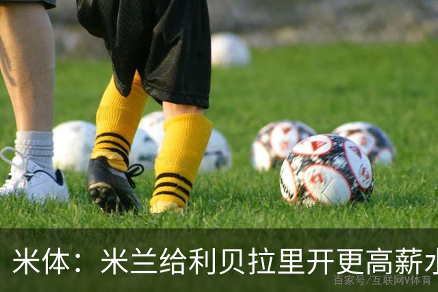 米体：米兰给利贝拉里开更高薪水，但球员因成长前景选择科莫