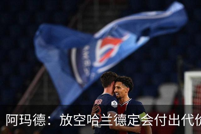 阿玛德：放空哈兰德定会付出代价，希望库尼亚进球带巴西走更远