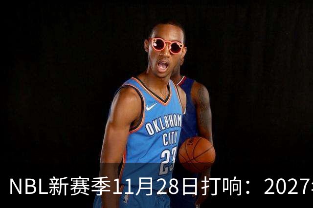 NBL新赛季11月28日打响：2027年4月7日前决出冠军